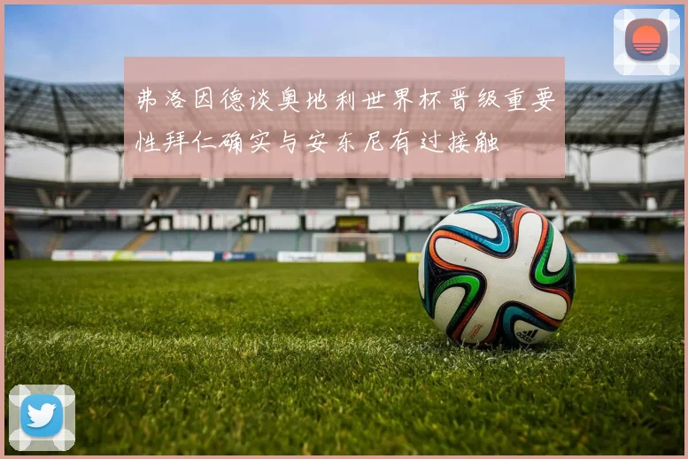 弗洛因德谈奥地利世界杯晋级重要性拜仁确实与安东尼有过接触