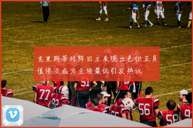 克里斯蒂对阵旧主表现出色但正负值惨淡成为全场最低引发热议