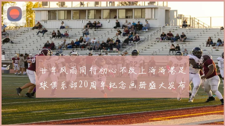 廿年风雨同行初心不改上海海港足球俱乐部20周年纪念画册盛大发布