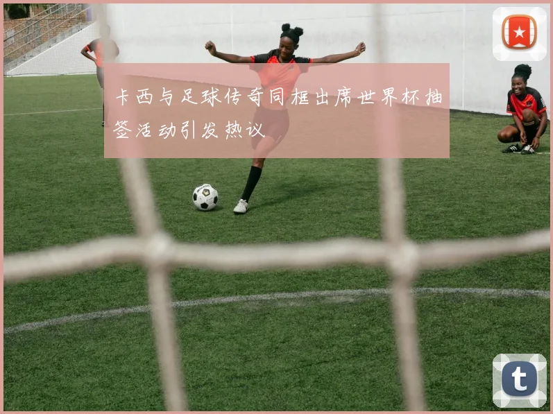 卡西与足球传奇同框出席世界杯抽签活动引发热议