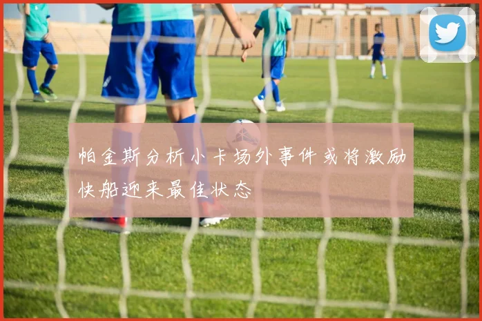 帕金斯分析小卡场外事件或将激励快船迎来最佳状态