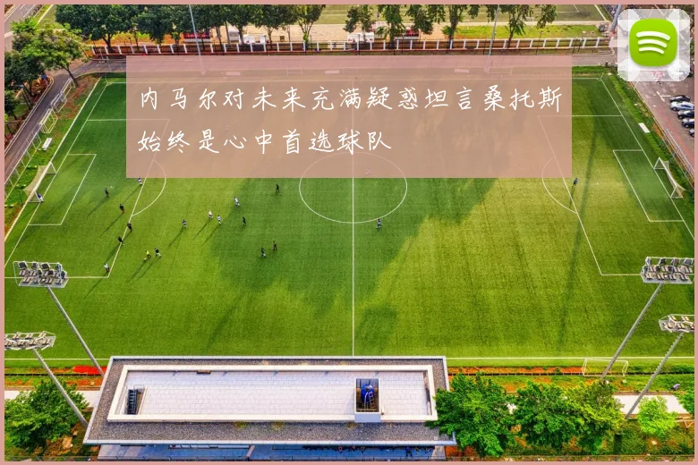 内马尔对未来充满疑惑坦言桑托斯始终是心中首选球队