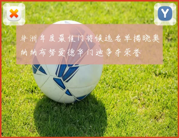 非洲年度最佳门将候选名单揭晓奥纳纳布努爱德华门迪争夺荣誉