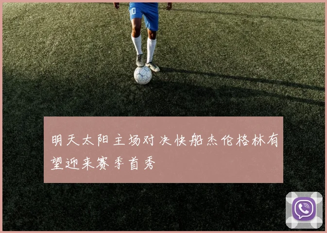 明天太阳主场对决快船杰伦格林有望迎来赛季首秀