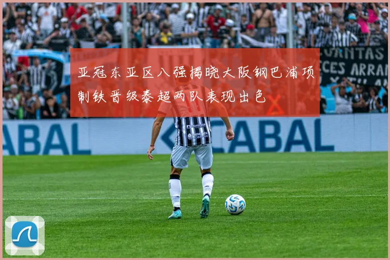 亚冠东亚区八强揭晓大阪钢巴浦项制铁晋级泰超两队表现出色