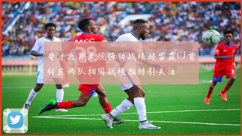 奇才近期表现强劲战绩超雷霆CJ曾转发两队相同战绩推特引关注