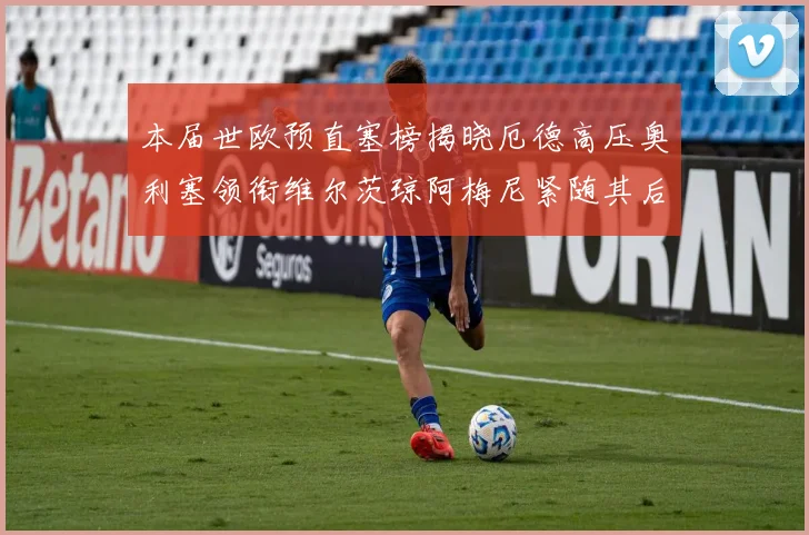本届世欧预直塞榜揭晓厄德高压奥利塞领衔维尔茨琼阿梅尼紧随其后