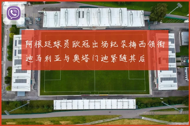 阿根廷球员欧冠出场纪录梅西领衔迪马利亚与奥塔门迪紧随其后