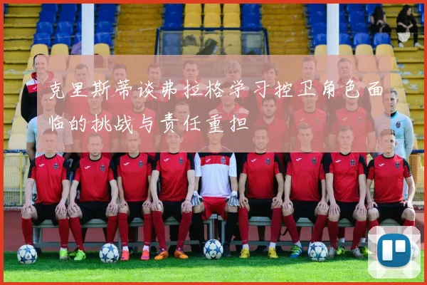 克里斯蒂谈弗拉格学习控卫角色面临的挑战与责任重担