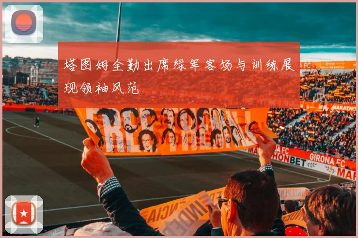 塔图姆全勤出席绿军客场与训练展现领袖风范