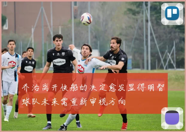 乔治离开快船的决定愈发显得明智球队未来需重新审视方向