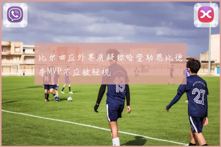 比尔回应外界质疑称哈登助恩比德夺MVP不应被轻视