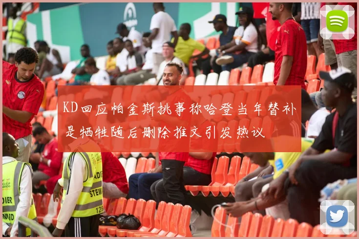 KD回应帕金斯挑事称哈登当年替补是牺牲随后删除推文引发热议