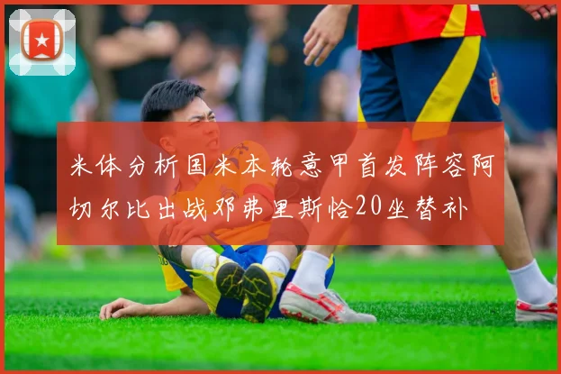 米体分析国米本轮意甲首发阵容阿切尔比出战邓弗里斯恰20坐替补