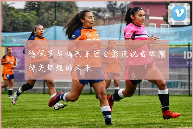 德保罗与梅西亲密合影庆祝晋级期待更辉煌的未来