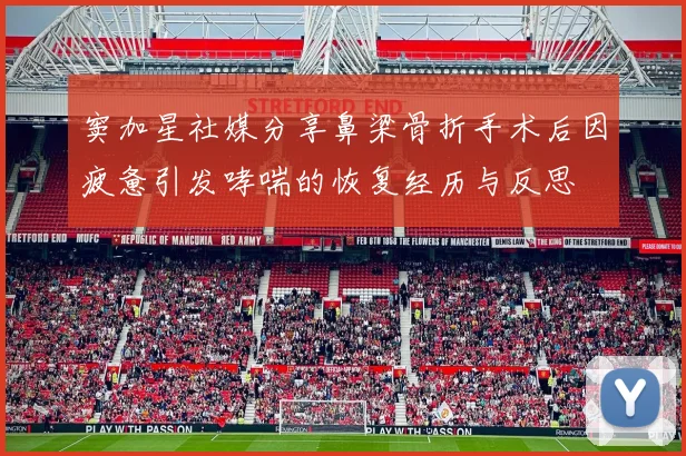 窦加星社媒分享鼻梁骨折手术后因疲惫引发哮喘的恢复经历与反思