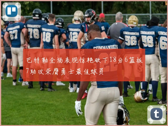 巴特勒全场表现惊艳砍下18分6篮板7助攻荣膺勇士最佳球员
