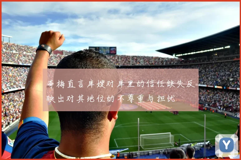 夸梅直言库嫂对库里的信任缺失反映出对其地位的不尊重与担忧