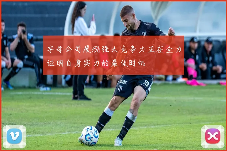 字母公司展现强大竞争力正在全力证明自身实力的最佳时机