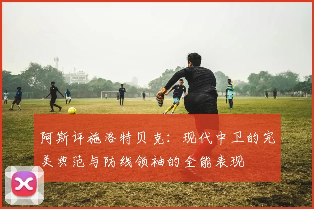 阿斯评施洛特贝克：现代中卫的完美典范与防线领袖的全能表现