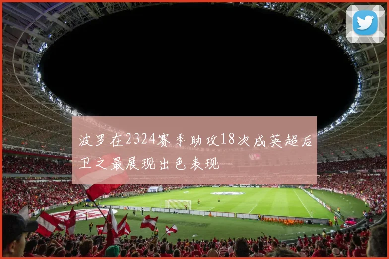 波罗在2324赛季助攻18次成英超后卫之最展现出色表现
