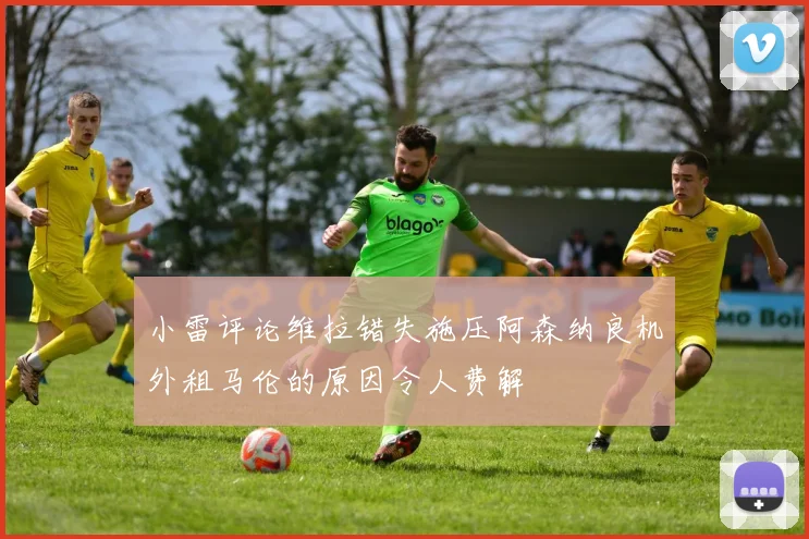 小雷评论维拉错失施压阿森纳良机外租马伦的原因令人费解