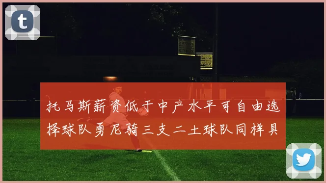 托马斯薪资低于中产水平可自由选择球队勇尼骑三支二土球队同样具竞争力