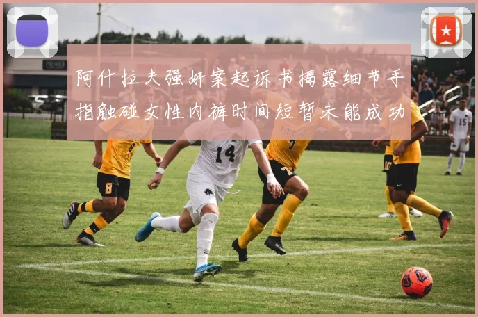 阿什拉夫强奸案起诉书揭露细节手指触碰女性内裤时间短暂未能成功挣脱