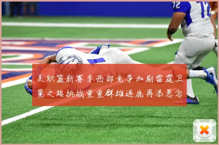 美职篮新赛季西部竞争加剧雷霆卫冕之路挑战重重群雄逐鹿再添悬念