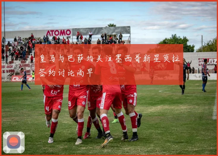 皇马与巴萨均关注墨西哥新星莫拉签约讨论尚早