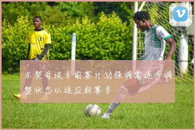 东契奇谈季前赛计划强调需逐步调整状态以适应新赛季