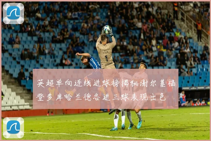 英超单向连线进球榜揭秘谢尔基福登多库哈兰德各进三球表现出色