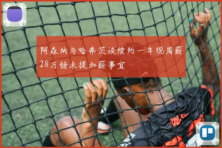 阿森纳与哈弗茨谈续约一年现周薪28万镑未提加薪事宜