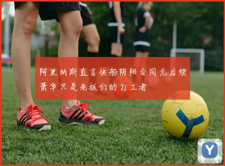阿里纳斯直言快船阴阳合同无后续萧华只是老板们的打工者