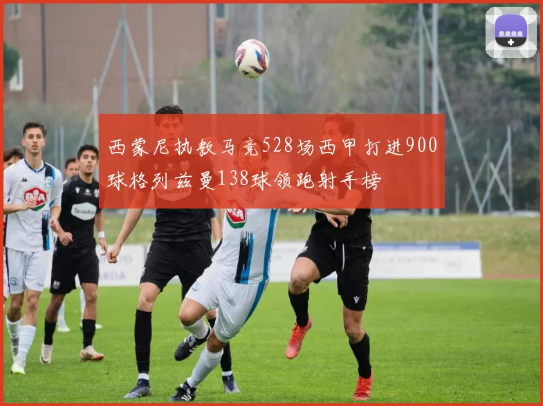 西蒙尼执教马竞528场西甲打进900球格列兹曼138球领跑射手榜