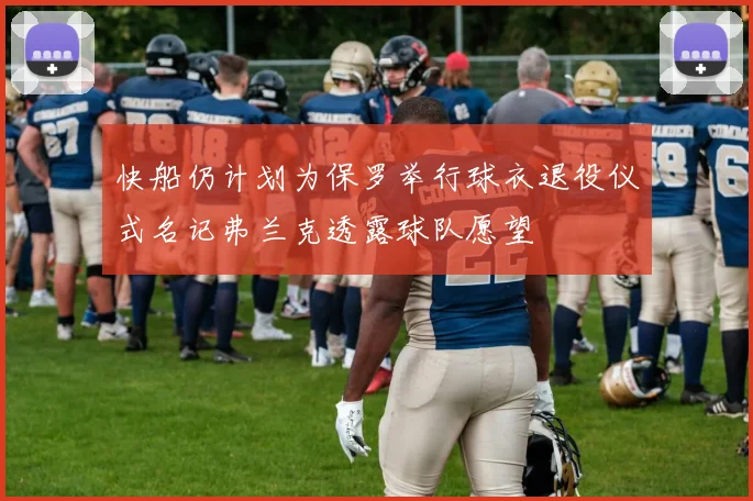 快船仍计划为保罗举行球衣退役仪式名记弗兰克透露球队愿望