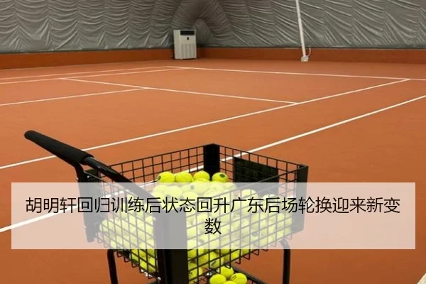 胡明轩回归训练后状态回升广东后场轮换迎来新变数（3377Sports）